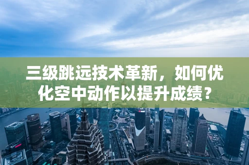 三级跳远技术革新，如何优化空中动作以提升成绩？