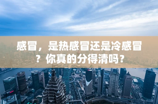感冒，是热感冒还是冷感冒？你真的分得清吗？