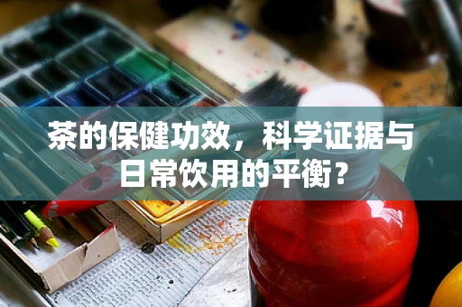 茶的保健功效，科学证据与日常饮用的平衡？