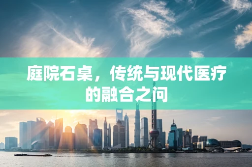 庭院石桌，传统与现代医疗的融合之问