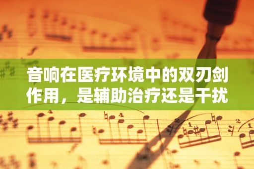 音响在医疗环境中的双刃剑作用，是辅助治疗还是干扰因素？
