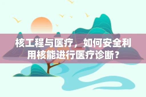 核工程与医疗，如何安全利用核能进行医疗诊断？