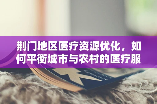 荆门地区医疗资源优化，如何平衡城市与农村的医疗服务？