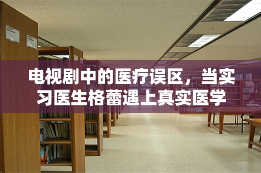 电视剧中的医疗误区，当实习医生格蕾遇上真实医学