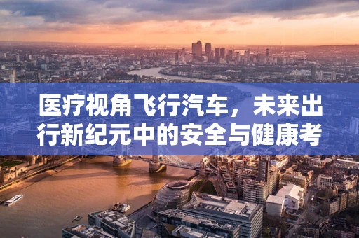 医疗视角飞行汽车，未来出行新纪元中的安全与健康考量？