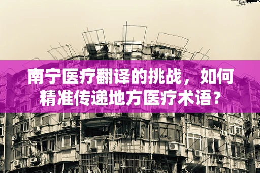 南宁医疗翻译的挑战，如何精准传递地方医疗术语？