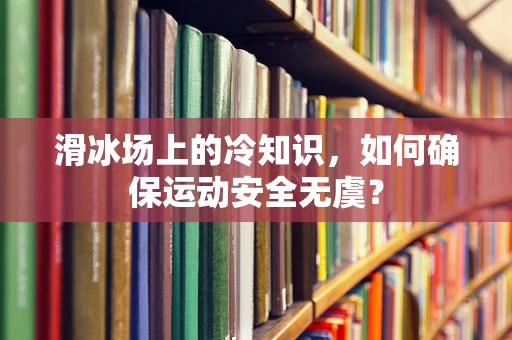 滑冰场上的冷知识，如何确保运动安全无虞？