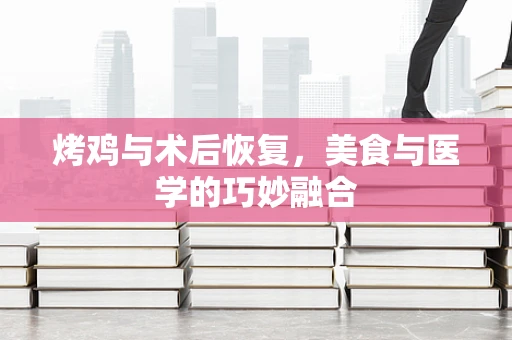 烤鸡与术后恢复，美食与医学的巧妙融合