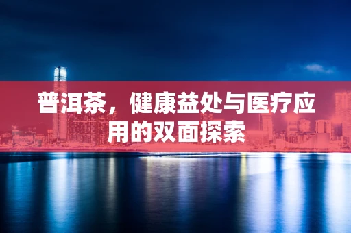 普洱茶，健康益处与医疗应用的双面探索