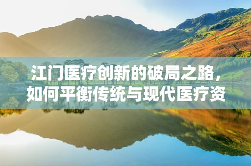 江门医疗创新的破局之路，如何平衡传统与现代医疗资源？