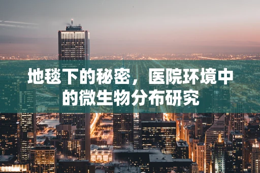 地毯下的秘密，医院环境中的微生物分布研究