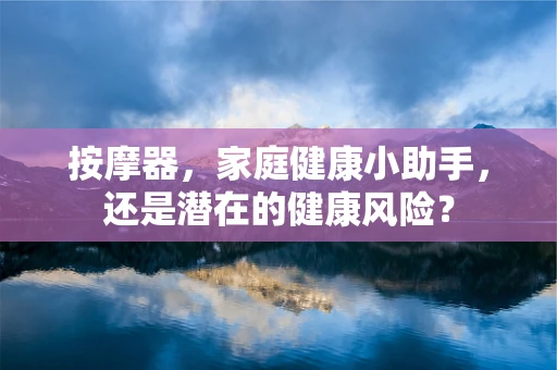 按摩器，家庭健康小助手，还是潜在的健康风险？