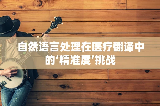 自然语言处理在医疗翻译中的‘精准度’挑战