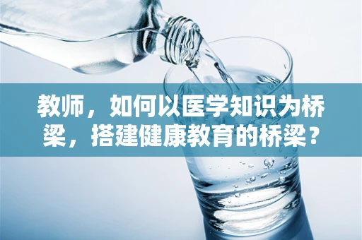 教师，如何以医学知识为桥梁，搭建健康教育的桥梁？
