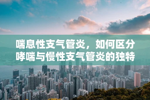 喘息性支气管炎，如何区分哮喘与慢性支气管炎的独特症状？