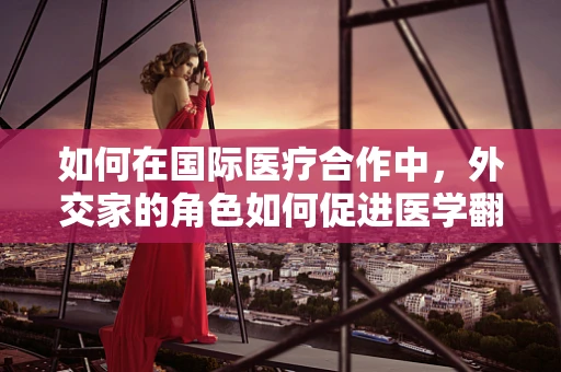 如何在国际医疗合作中，外交家的角色如何促进医学翻译的精准性？