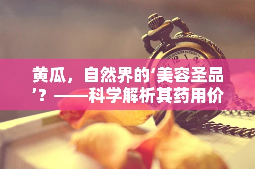 黄瓜，自然界的‘美容圣品’？——科学解析其药用价值与美容功效
