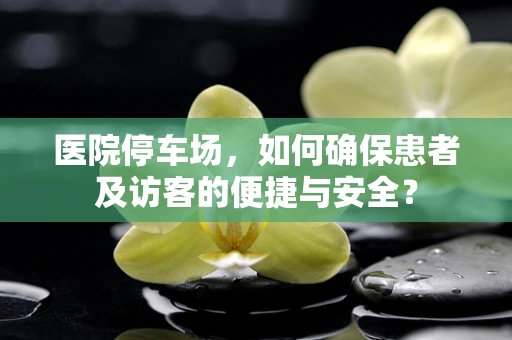 医院停车场，如何确保患者及访客的便捷与安全？