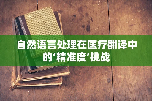 自然语言处理在医疗翻译中的‘精准度’挑战