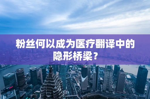 粉丝何以成为医疗翻译中的隐形桥梁？