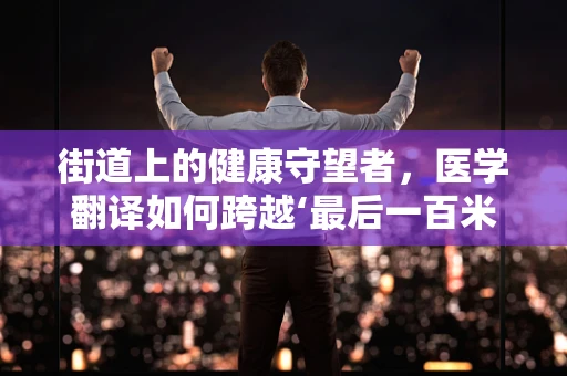 街道上的健康守望者，医学翻译如何跨越‘最后一百米’？
