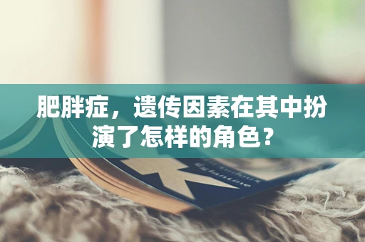 肥胖症，遗传因素在其中扮演了怎样的角色？