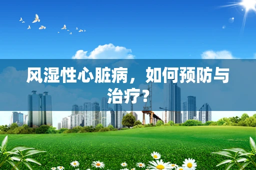 风湿性心脏病，如何预防与治疗？