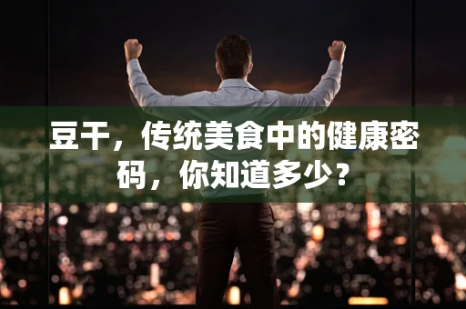 豆干，传统美食中的健康密码，你知道多少？