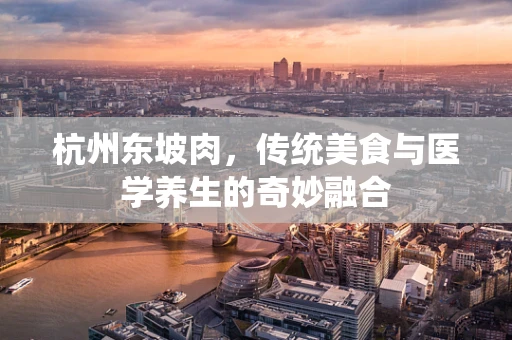 杭州东坡肉，传统美食与医学养生的奇妙融合