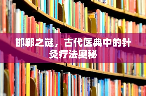 邯郸之谜，古代医典中的针灸疗法奥秘