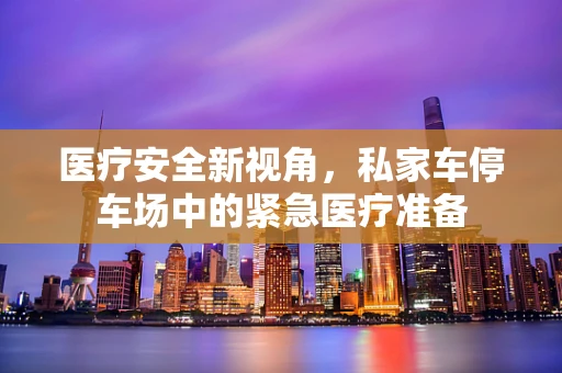 医疗安全新视角，私家车停车场中的紧急医疗准备