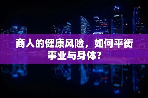 商人的健康风险，如何平衡事业与身体？