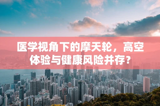 医学视角下的摩天轮，高空体验与健康风险并存？