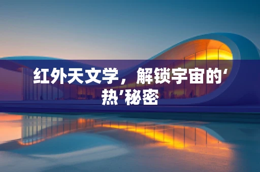 红外天文学，解锁宇宙的‘热’秘密