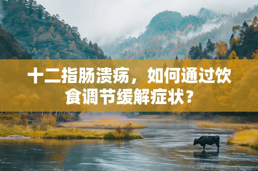 十二指肠溃疡，如何通过饮食调节缓解症状？