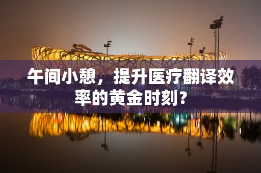 午间小憩，提升医疗翻译效率的黄金时刻？