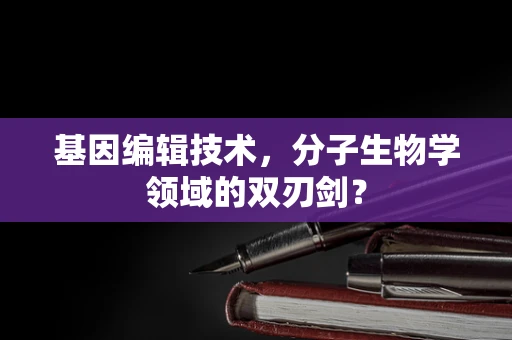 基因编辑技术，分子生物学领域的双刃剑？