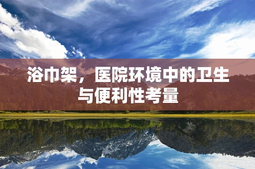 浴巾架，医院环境中的卫生与便利性考量