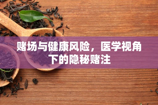 赌场与健康风险，医学视角下的隐秘赌注