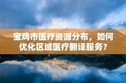 宝鸡市医疗资源分布，如何优化区域医疗翻译服务？