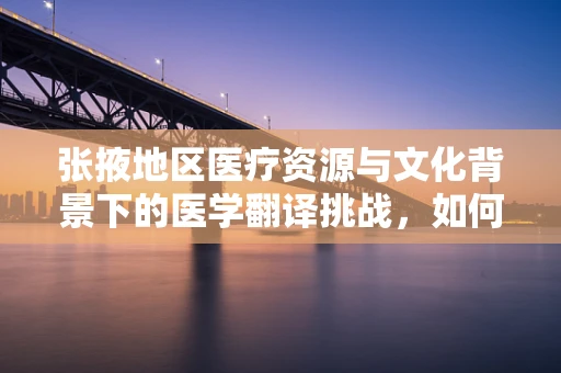 张掖地区医疗资源与文化背景下的医学翻译挑战，如何精准传递信息？