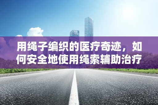 用绳子编织的医疗奇迹，如何安全地使用绳索辅助治疗？