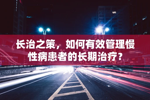 长治之策，如何有效管理慢性病患者的长期治疗？