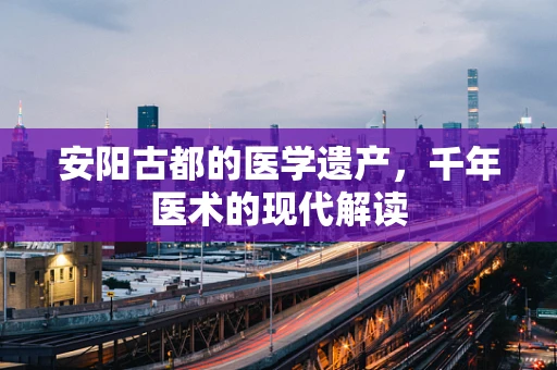 安阳古都的医学遗产，千年医术的现代解读