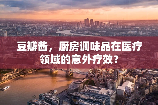 豆瓣酱，厨房调味品在医疗领域的意外疗效？