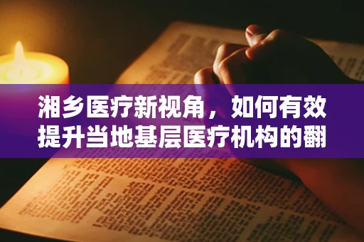 湘乡医疗新视角，如何有效提升当地基层医疗机构的翻译服务质量？