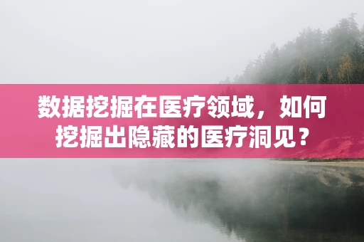 数据挖掘在医疗领域，如何挖掘出隐藏的医疗洞见？