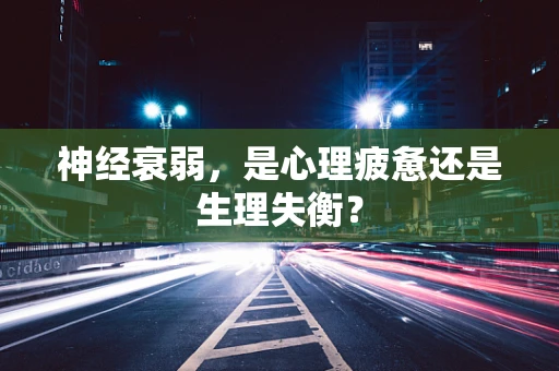 神经衰弱，是心理疲惫还是生理失衡？