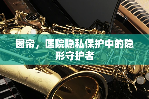 窗帘，医院隐私保护中的隐形守护者