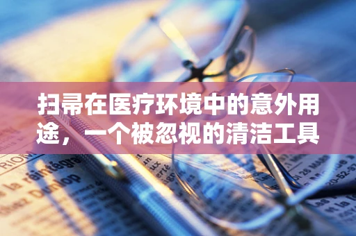扫帚在医疗环境中的意外用途，一个被忽视的清洁工具的潜在价值？